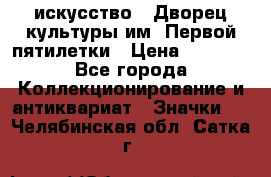 1.1) искусство : Дворец культуры им. Первой пятилетки › Цена ­ 1 900 - Все города Коллекционирование и антиквариат » Значки   . Челябинская обл.,Сатка г.